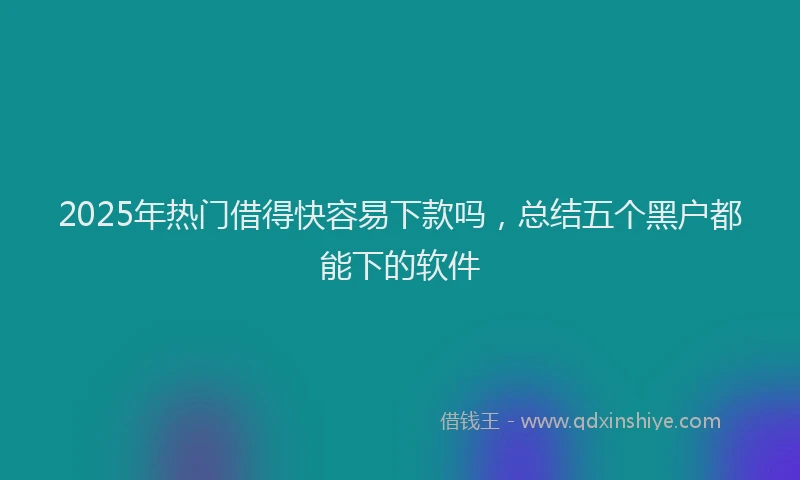 2025年热门借得快容易下款吗，总结五个黑户都能下的软件
