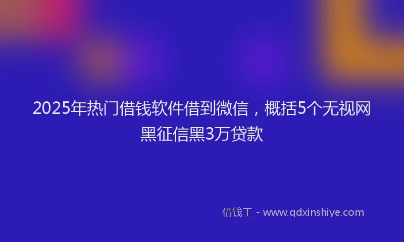 2025年热门借钱软件借到微信，概括5个无视网黑征信黑3万贷款