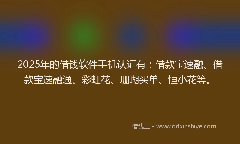 2025年的借钱软件手机认证有：借款宝速融、借款宝速融通、彩虹花、珊瑚买单、恒小花等。
