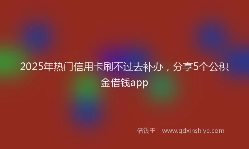 2025年热门信用卡刷不过去补办，分享5个公积金借钱app
