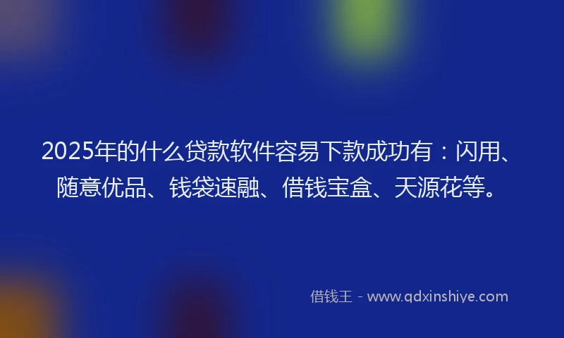 2025年的什么贷款软件容易下款成功有：闪用、随意优品、钱袋速融、借钱宝盒、天源花等。