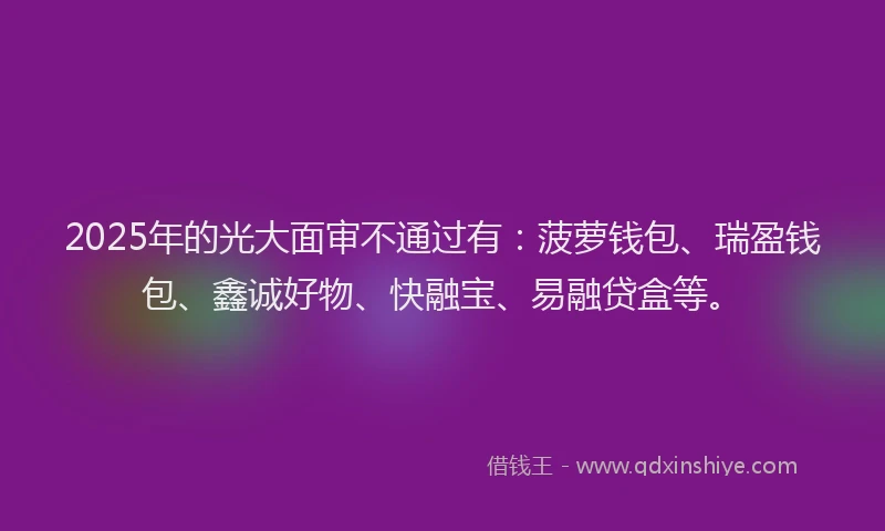 2025年的光大面审不通过有：菠萝钱包、瑞盈钱包、鑫诚好物、快融宝、易融贷盒等。