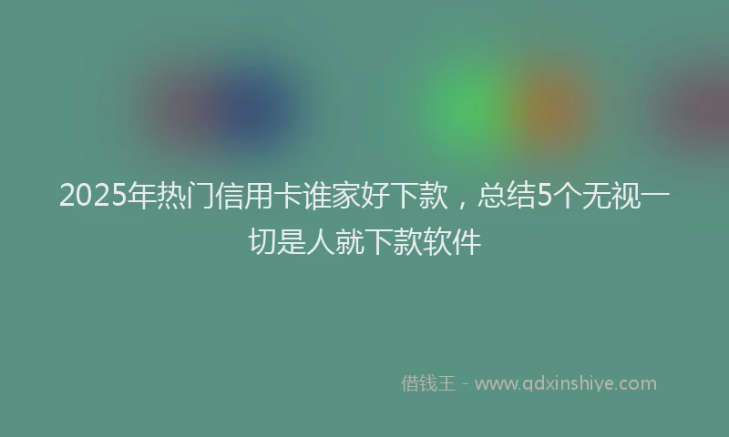 2025年热门信用卡谁家好下款，总结5个无视一切是人就下款软件