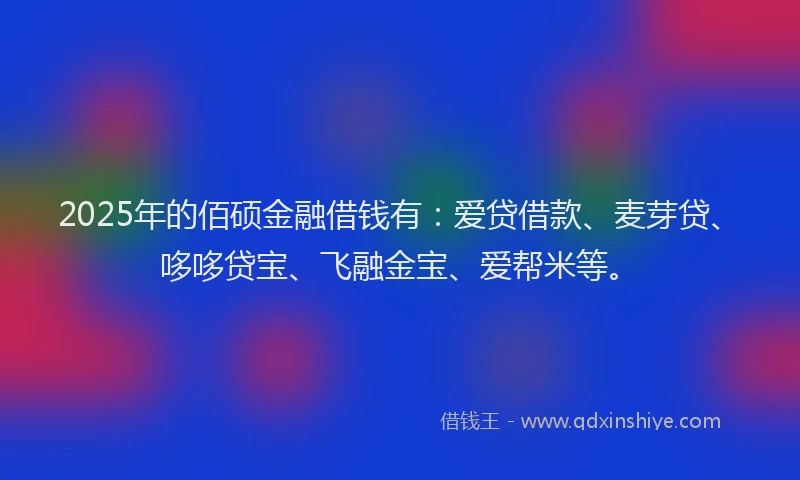 2025年的佰硕金融借钱有：爱贷借款、麦芽贷、哆哆贷宝、飞融金宝、爱帮米等。