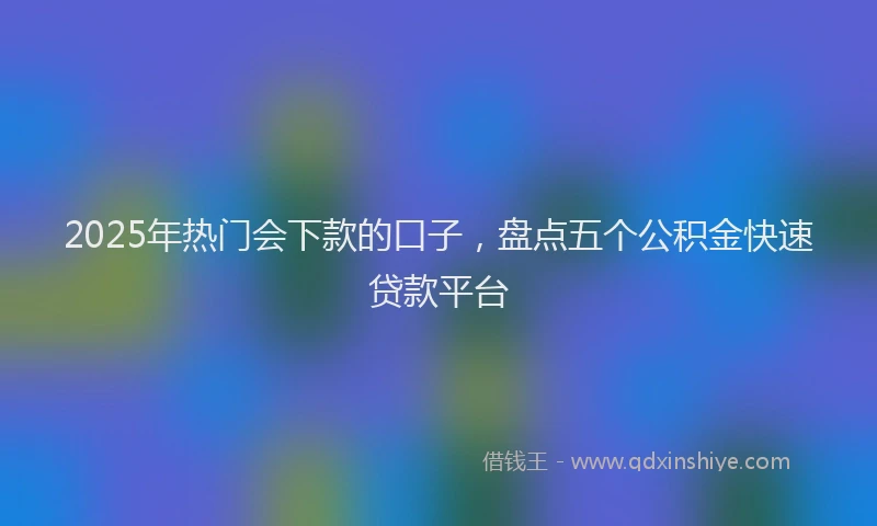 2025年热门会下款的口子，盘点五个公积金快速贷款平台