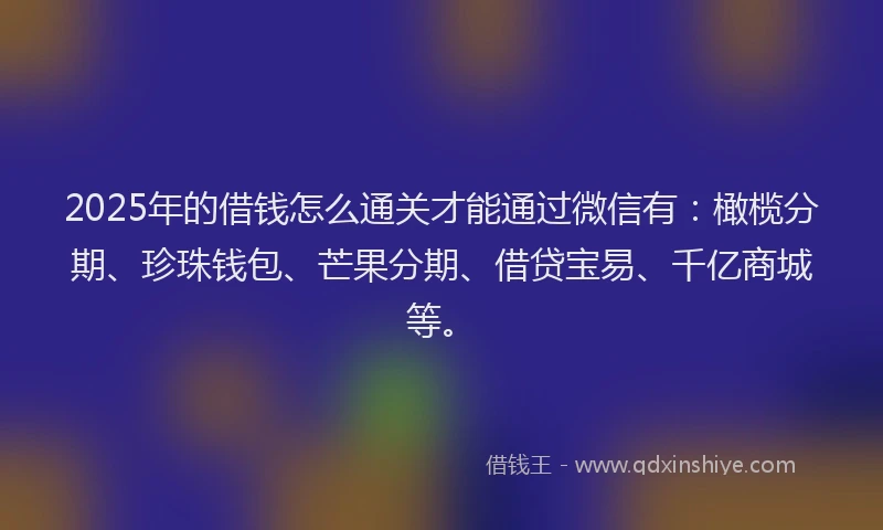 2025年的借钱怎么通关才能通过微信有：橄榄分期、珍珠钱包、芒果分期、借贷宝易、千亿商城等。