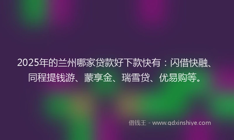 2025年的兰州哪家贷款好下款快有：闪借快融、同程提钱游、蒙享金、瑞雪贷、优易购等。