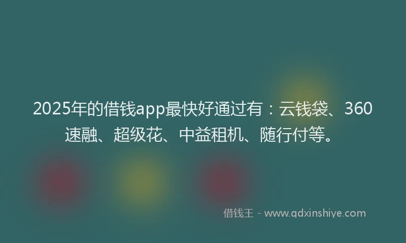 2025年的借钱app最快好通过有：云钱袋、360速融、超级花、中益租机、随行付等。