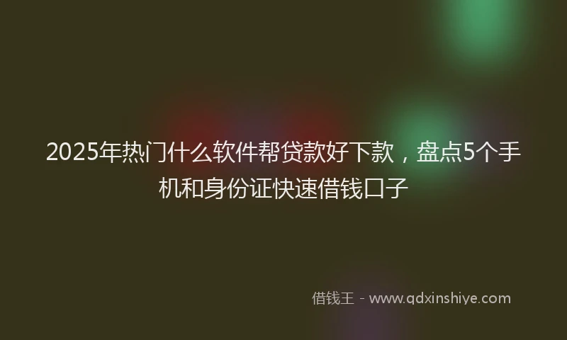 2025年热门什么软件帮贷款好下款，盘点5个手机和身份证快速借钱口子