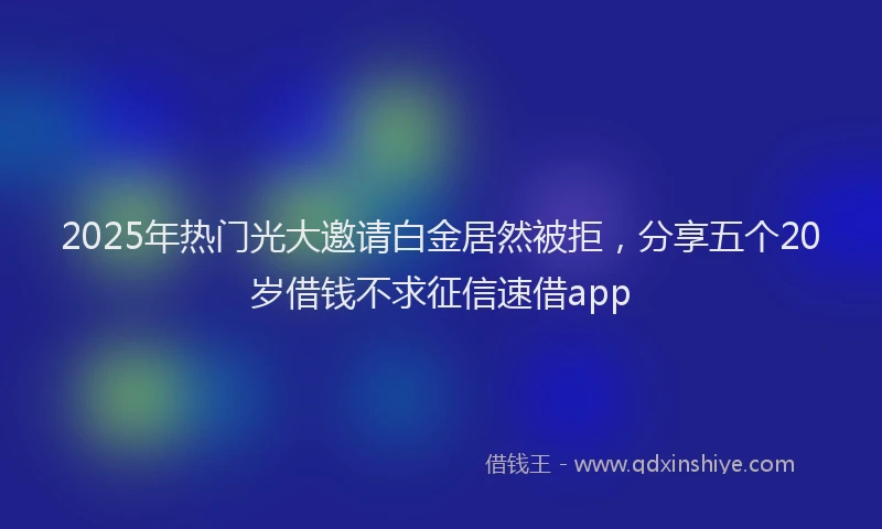2025年热门光大邀请白金居然被拒，分享五个20岁借钱不求征信速借app
