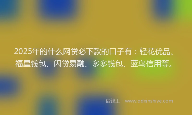2025年的什么网贷必下款的口子有：轻花优品、福星钱包、闪贷易融、多多钱包、蓝鸟信用等。