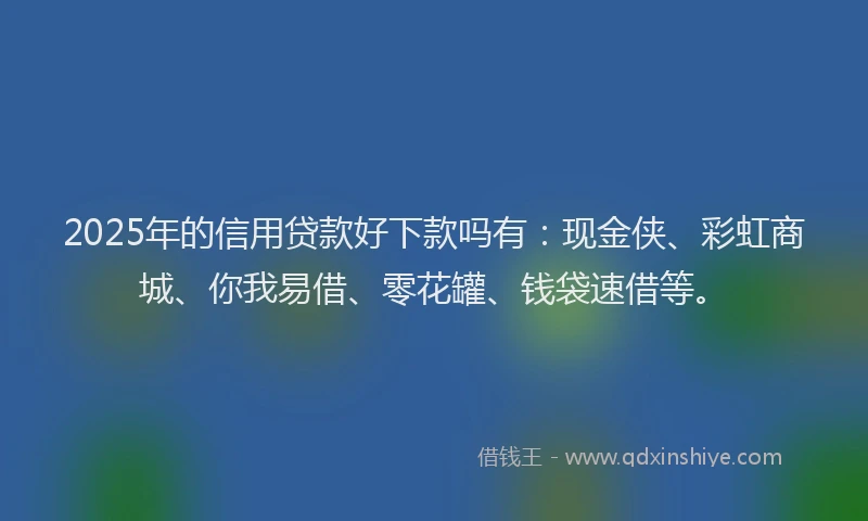 2025年的信用贷款好下款吗有：现金侠、彩虹商城、你我易借、零花罐、钱袋速借等。