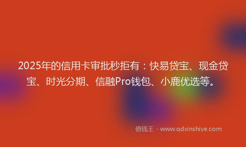 2025年的信用卡审批秒拒有：快易贷宝、现金贷宝、时光分期、信融Pro钱包、小鹿优选等。