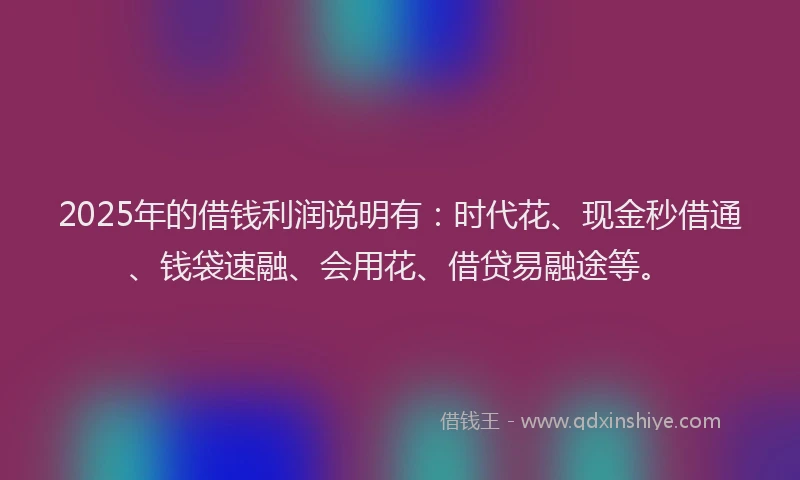 2025年的借钱利润说明有：时代花、现金秒借通、钱袋速融、会用花、借贷易融途等。