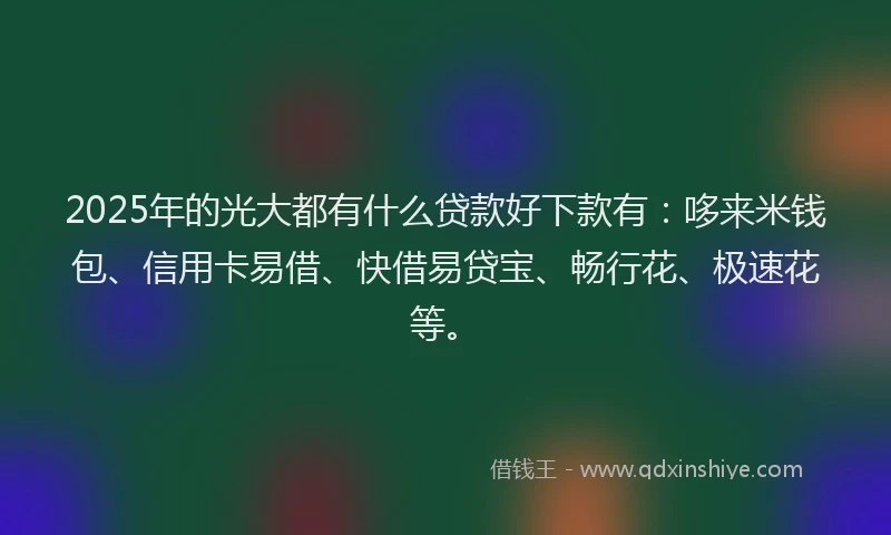 2025年的光大都有什么贷款好下款有：哆来米钱包、信用卡易借、快借易贷宝、畅行花、极速花等。