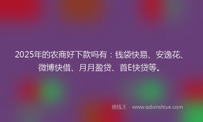 2025年的农商好下款吗有：钱袋快易、安逸花、微博快借、月月盈贷、首E快贷等。