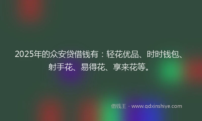 2025年的众安贷借钱有：轻花优品、时时钱包、射手花、易得花、享来花等。