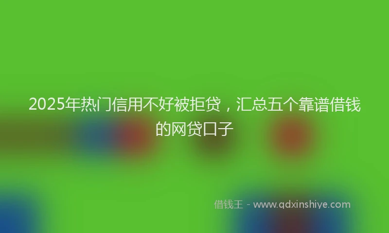 2025年热门信用不好被拒贷，汇总五个靠谱借钱的网贷口子