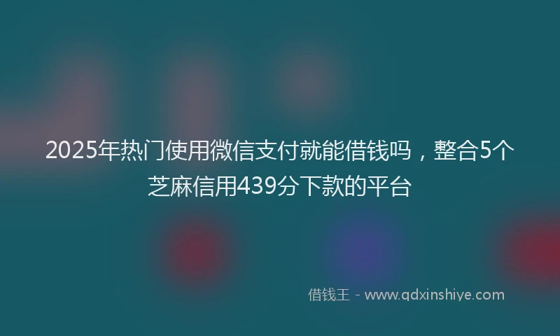 2025年热门使用微信支付就能借钱吗，整合5个芝麻信用439分下款的平台