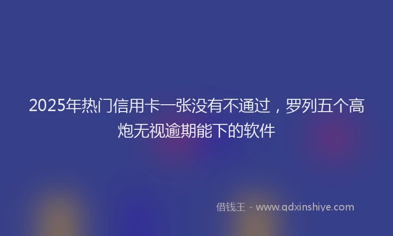 2025年热门信用卡一张没有不通过，罗列五个高炮无视逾期能下的软件