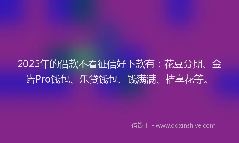 2025年的借款不看征信好下款有：花豆分期、金诺Pro钱包、乐贷钱包、钱满满、桔享花等。