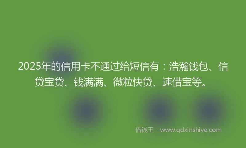2025年的信用卡不通过给短信有：浩瀚钱包、信贷宝贷、钱满满、微粒快贷、速借宝等。