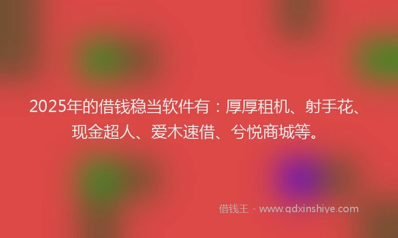 2025年的借钱稳当软件有：厚厚租机、射手花、现金超人、爱木速借、兮悦商城等。
