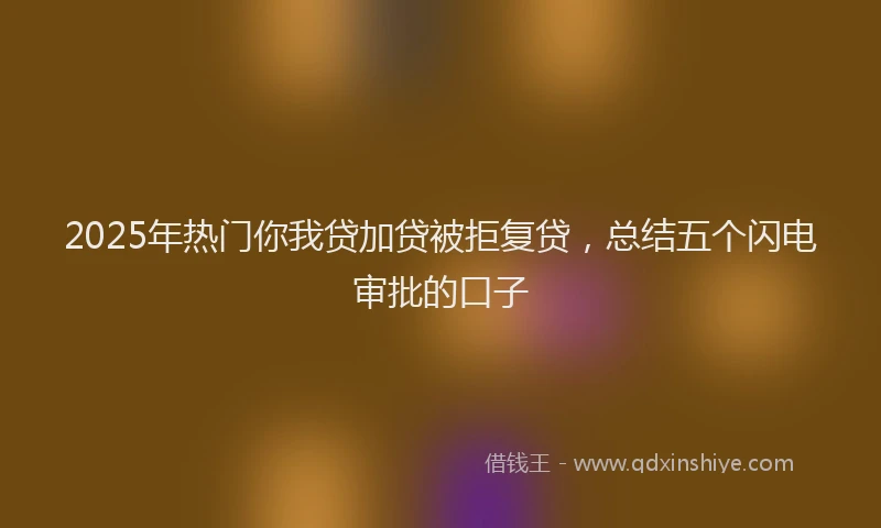 2025年热门你我贷加贷被拒复贷，总结五个闪电审批的口子