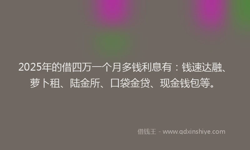 2025年的借四万一个月多钱利息有：钱速达融、萝卜租、陆金所、口袋金贷、现金钱包等。