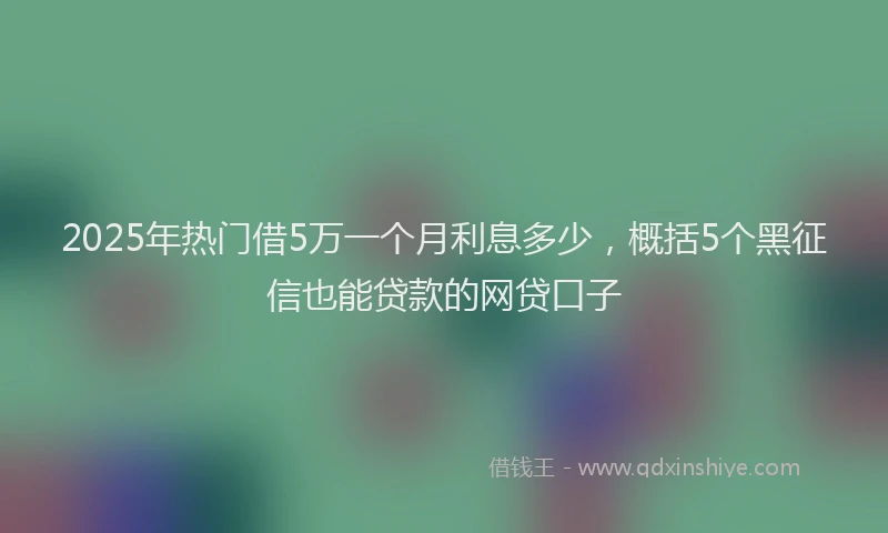 2025年热门借5万一个月利息多少，概括5个黑征信也能贷款的网贷口子