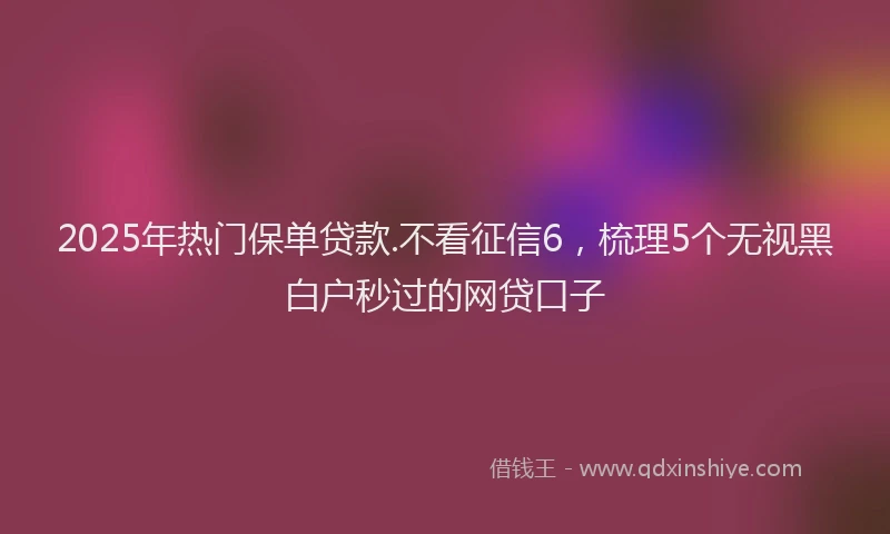 2025年热门保单贷款.不看征信6，梳理5个无视黑白户秒过的网贷口子