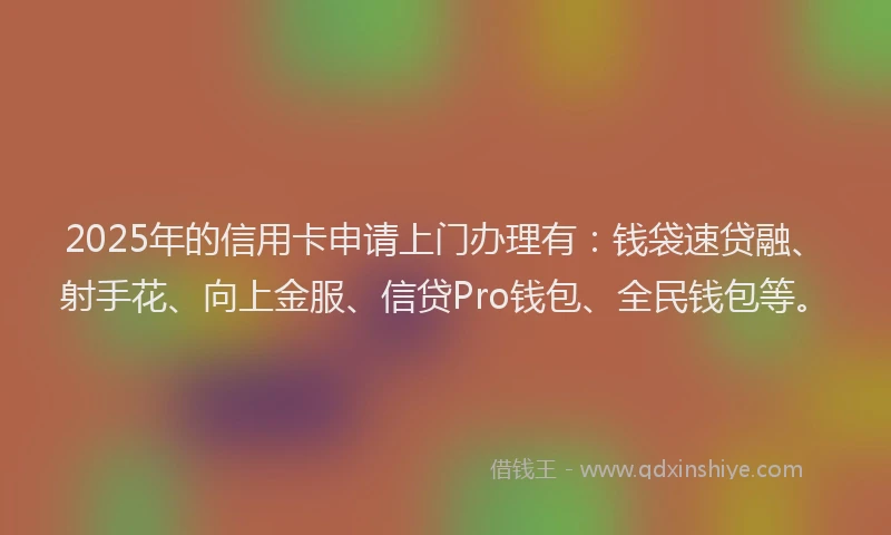 2025年的信用卡申请上门办理有：钱袋速贷融、射手花、向上金服、信贷Pro钱包、全民钱包等。
