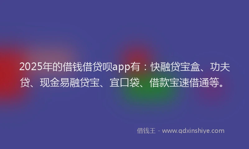 2025年的借钱借贷呗app有：快融贷宝盒、功夫贷、现金易融贷宝、宜口袋、借款宝速借通等。