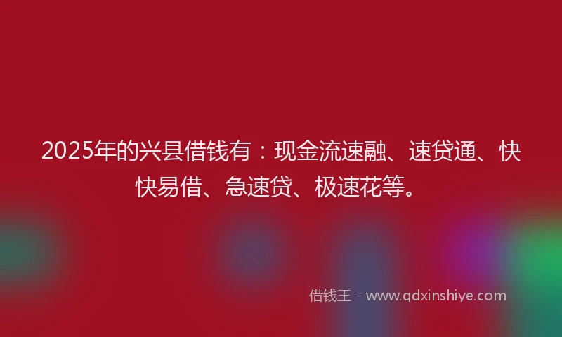2025年的兴县借钱有：现金流速融、速贷通、快快易借、急速贷、极速花等。