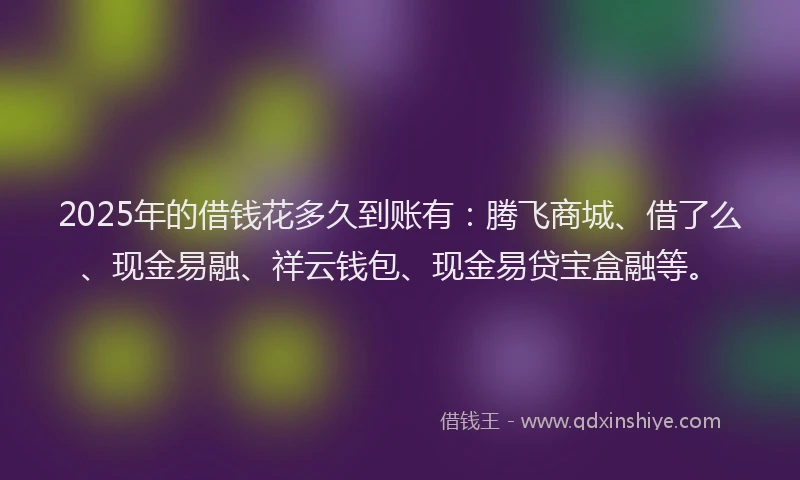2025年的借钱花多久到账有：腾飞商城、借了么、现金易融、祥云钱包、现金易贷宝盒融等。