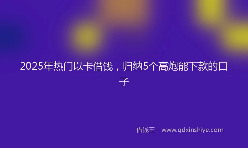 2025年热门以卡借钱，归纳5个高炮能下款的口子