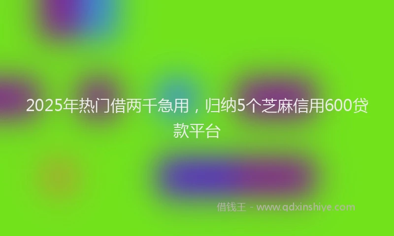 2025年热门借两千急用，归纳5个芝麻信用600贷款平台