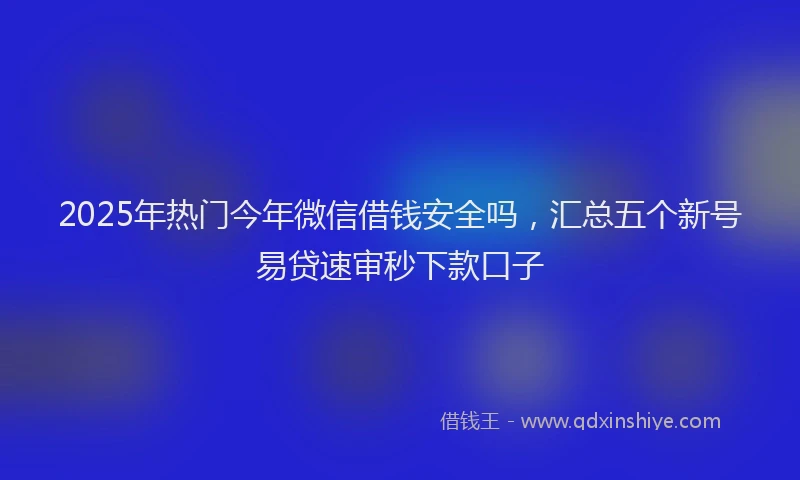 2025年热门今年微信借钱安全吗，汇总五个新号易贷速审秒下款口子