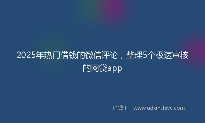 2025年热门借钱的微信评论，整理5个极速审核的网贷app