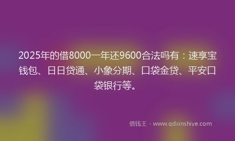 2025年的借8000一年还9600合法吗有：速享宝钱包、日日贷通、小象分期、口袋金贷、平安口袋银行等。