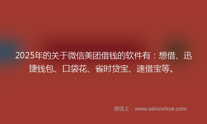 2025年的关于微信美团借钱的软件有：想借、迅捷钱包、口袋花、省时贷宝、速借宝等。
