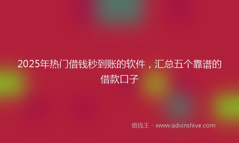 2025年热门借钱秒到账的软件，汇总五个靠谱的借款口子