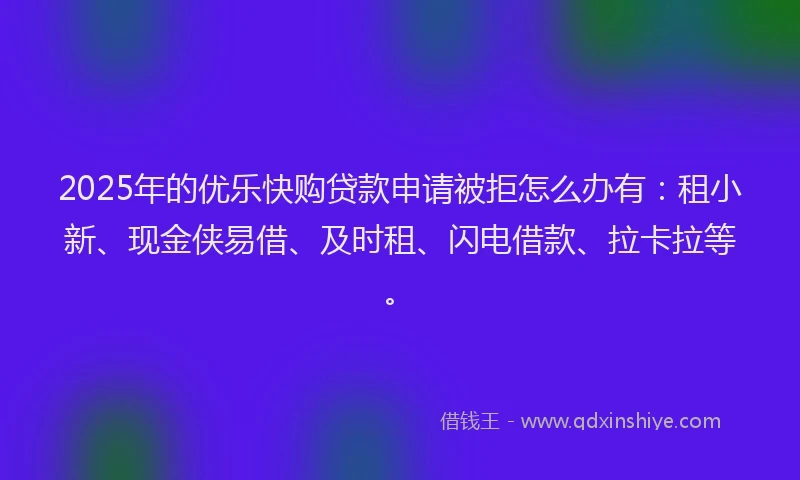 2025年的优乐快购贷款申请被拒怎么办有：租小新、现金侠易借、及时租、闪电借款、拉卡拉等。