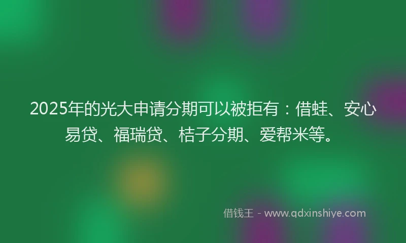 2025年的光大申请分期可以被拒有：借蛙、安心易贷、福瑞贷、桔子分期、爱帮米等。