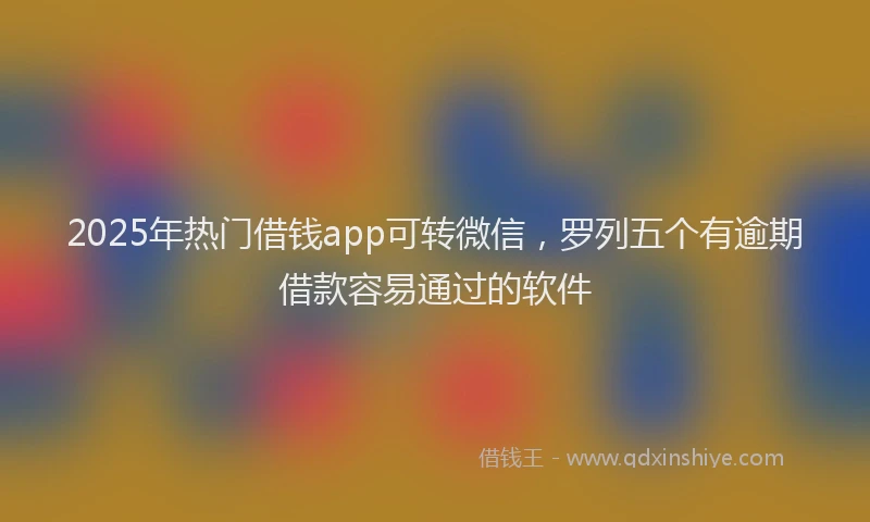 2025年热门借钱app可转微信，罗列五个有逾期借款容易通过的软件