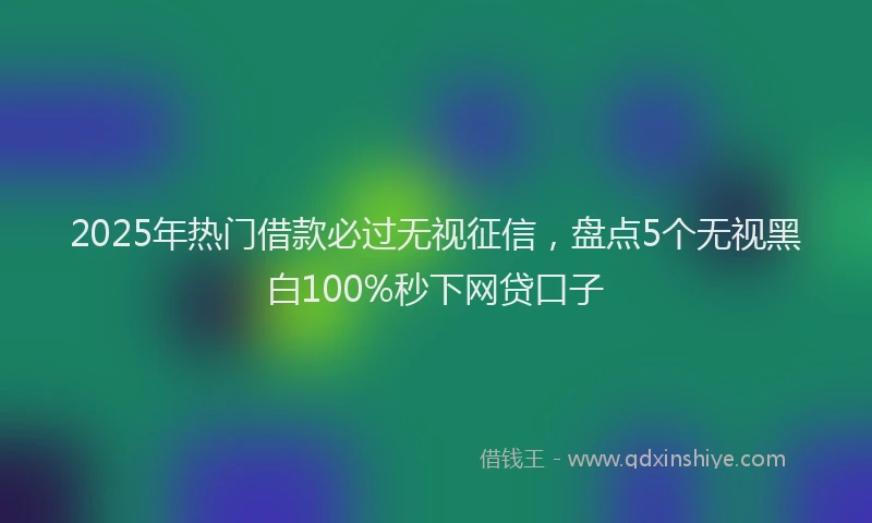 2025年热门借款必过无视征信，盘点5个无视黑白100%秒下网贷口子