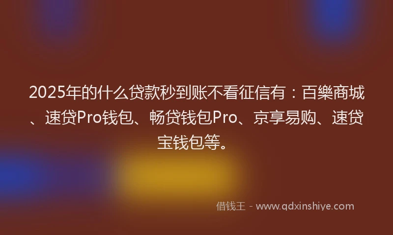 2025年的什么贷款秒到账不看征信有：百樂商城、速贷Pro钱包、畅贷钱包Pro、京享易购、速贷宝钱包等。
