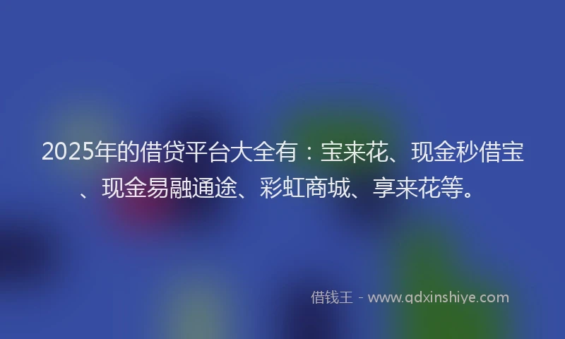 2025年的借贷平台大全有：宝来花、现金秒借宝、现金易融通途、彩虹商城、享来花等。