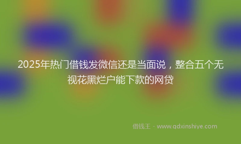 2025年热门借钱发微信还是当面说，整合五个无视花黑烂户能下款的网贷