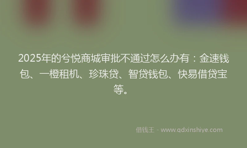2025年的兮悦商城审批不通过怎么办有：金速钱包、一橙租机、珍珠贷、智贷钱包、快易借贷宝等。